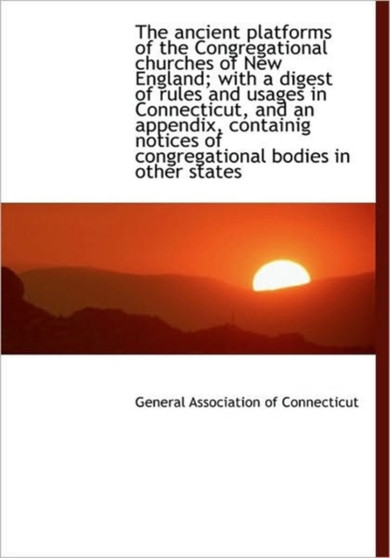 The Ancient Platforms of the Congregational Churches of New England; With a Digest of Rules and Usag