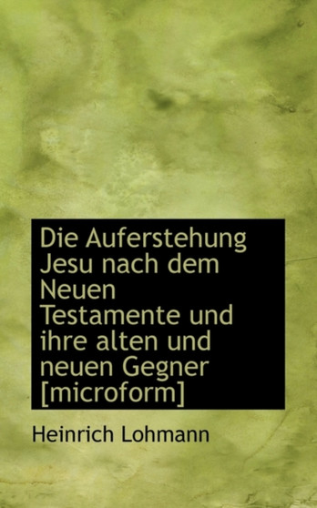 Die Auferstehung Jesu Nach Dem Neuen Testamente Und Ihre Alten Und Neuen Gegner [Microform]