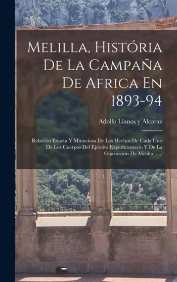 Melilla, Historia De La Campana De Africa En 1893-94 : Relacion Exacta Y Minuciosa De Los Hechos De Cada Uno De Los Cuerpos Del Ejercito Expedicionario Y De La Guarnicion De Melilla ......