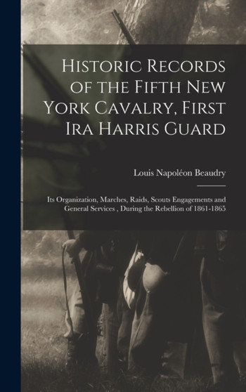 Historic Records of the Fifth New York Cavalry, First Ira Harris Guard : Its Organization, Marches, Raids, Scouts Engagements and General Services, During the Rebellion of 1861-1865