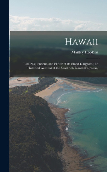 Hawaii : The Past, Present, and Future of Its Island-Kingdom; an Historical Account of the Sandwich Islands (Polynesia)