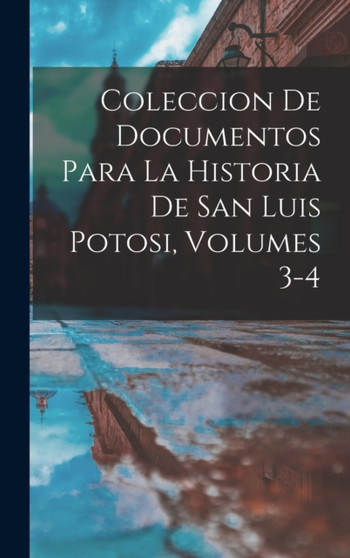 Coleccion De Documentos Para La Historia De San Luis Potosi, Volumes 3-4