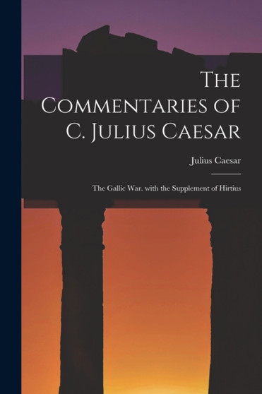 The Commentaries of C. Julius Caesar : The Gallic War. with the Supplement of Hirtius