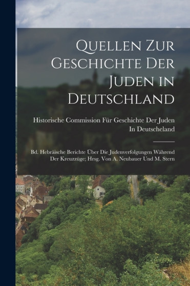 Quellen Zur Geschichte Der Juden in Deutschland : Bd. Hebraische Berichte Uber Die Judenverfolgungen Wahrend Der Kreuzzuge; Hrsg. Von A. Neubauer Und M. Stern