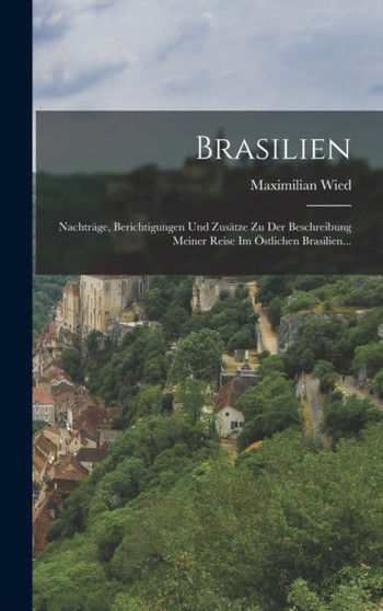 Brasilien : Nachtrage, Berichtigungen Und Zusatze Zu Der Beschreibung Meiner Reise Im Ostlichen Brasilien...
