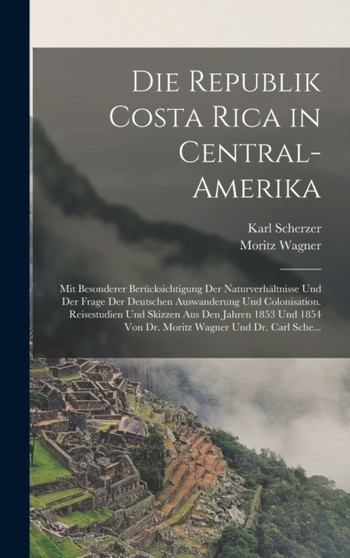 Die Republik Costa Rica in Central-Amerika : Mit Besonderer Berucksichtigung Der Naturverhaltnisse Und Der Frage Der Deutschen Auswanderung Und Colonisation. Reisestudien Und Skizzen Aus Den Jahren 18