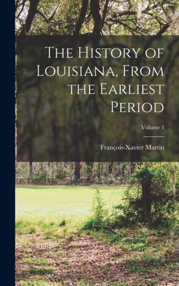 The History of Louisiana, From the Earliest Period; Volume 1