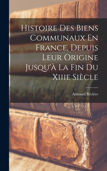 Histoire Des Biens Communaux En France, Depuis Leur Origine Jusqu'a La Fin Du Xiiie Siecle