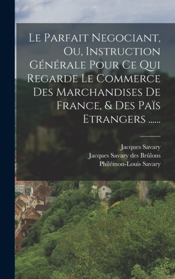 Le Parfait Negociant, Ou, Instruction Generale Pour Ce Qui Regarde Le Commerce Des Marchandises De France, & Des Pais Etrangers ......
