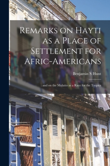 Remarks on Hayti as a Place of Settlement for Afric-Americans; : and on the Mulatto as a Race for the Tropics