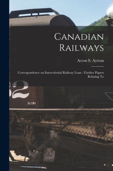 Canadian Railways [microform] : Correspondence on Intercolonial Railway Loan: Further Papers Relating To