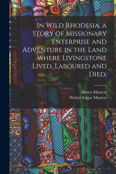 In Wild Rhodesia, a Story of Missionary Enterprise and Adventure in the Land Where Livingstone Lived, Laboured and Died;