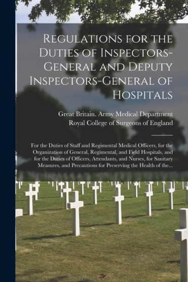 Regulations for the Duties of Inspectors-general and Deputy Inspectors-general of Hospitals : for the Duties of Staff and Regimental Medical Officers, for the Organization of General, Regimental, and