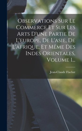 Observations Sur Le Commerce Et Sur Les Arts D'une Partie De L'europe, De L'asie, De L'afrique, Et Meme Des Indes Orientales, Volume 1...