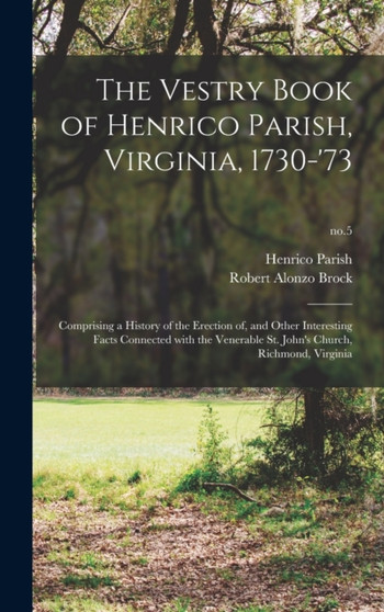 The Vestry Book of Henrico Parish, Virginia, 1730-'73 : Comprising a History of the Erection of, and Other Interesting Facts Connected With the Venerable St. John's Church, Richmond, Virginia; no.5