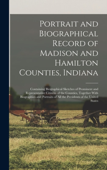 Portrait and Biographical Record of Madison and Hamilton Counties, Indiana : Containing Biographical Sketches of Prominent and Representative Citizens of the Counties, Together With Biographies and Po