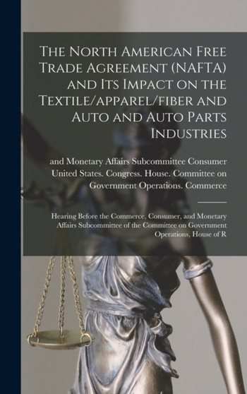 The North American Free Trade Agreement (NAFTA) and its Impact on the Textile/apparel/fiber and Auto and Auto Parts Industries : Hearing Before the Commerce, Consumer, and Monetary Affairs Subcommitte