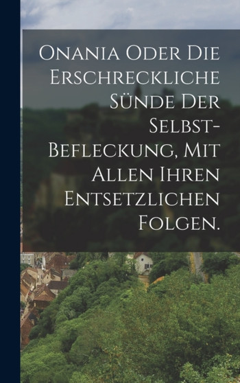 Onania oder Die erschreckliche Sunde der Selbst-Befleckung, Mit allen ihren entsetzlichen Folgen.