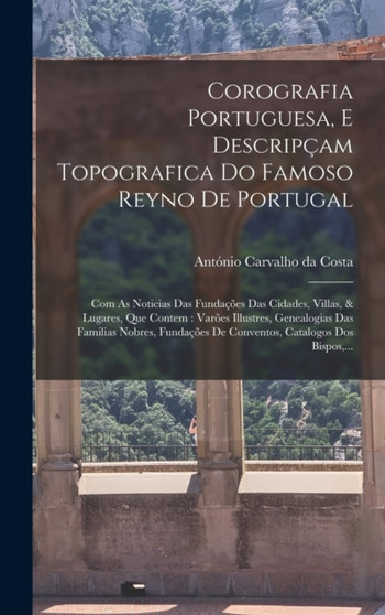 Corografia Portuguesa, E Descripcam Topografica Do Famoso Reyno De Portugal : Com As Noticias Das Fundacoes Das Cidades, Villas, & Lugares, Que Contem: Varoes Illustres, Genealogias Das Familias Nobre