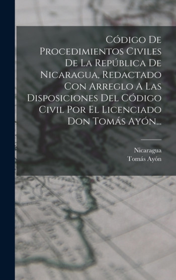 Codigo De Procedimientos Civiles De La Republica De Nicaragua, Redactado Con Arreglo A Las Disposiciones Del Codigo Civil Por El Licenciado Don Tomas Ayon...