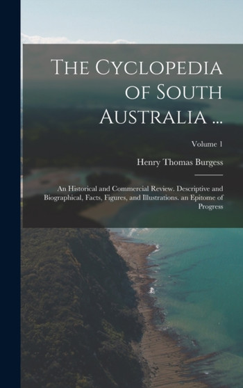The Cyclopedia of South Australia ... : An Historical and Commercial Review. Descriptive and Biographical, Facts, Figures, and Illustrations. an Epitome of Progress; Volume 1