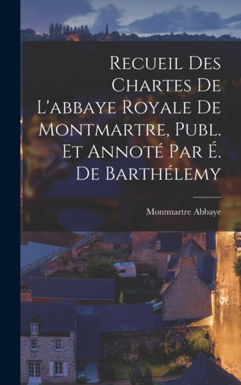 Recueil Des Chartes De L'abbaye Royale De Montmartre, Publ. Et Annote Par E. De Barthelemy