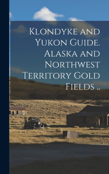 Klondyke and Yukon Guide. Alaska and Northwest Territory Gold Fields ..