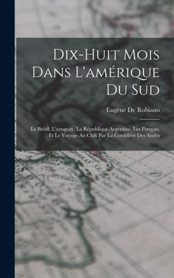 Dix-Huit Mois Dans L'amerique Du Sud : Le Bresil, L'uruguay, La Republique Argentine, Les Pampas, Et Le Voyage Au Chili Par La Cordillere Des Andes