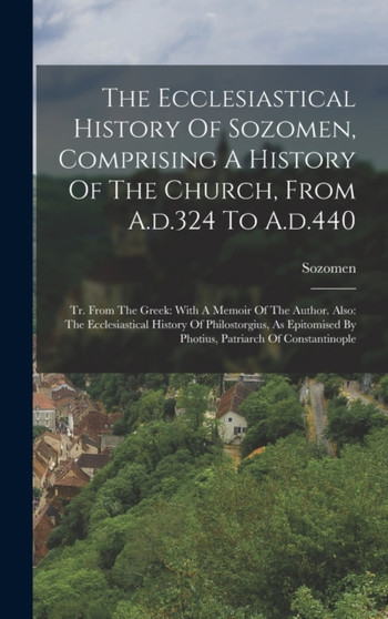 The Ecclesiastical History Of Sozomen, Comprising A History Of The Church, From A.d.324 To A.d.440 : Tr. From The Greek: With A Memoir Of The Author. Also: The Ecclesiastical History Of Philostorgius,