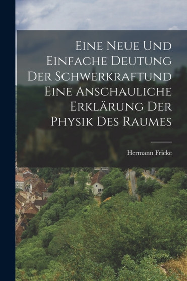 Eine neue und einfache Deutung der Schwerkraftund eine anschauliche Erklarung der Physik des Raumes