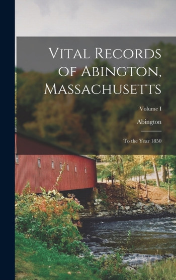 Vital Records of Abington, Massachusetts : To the Year 1850; Volume I