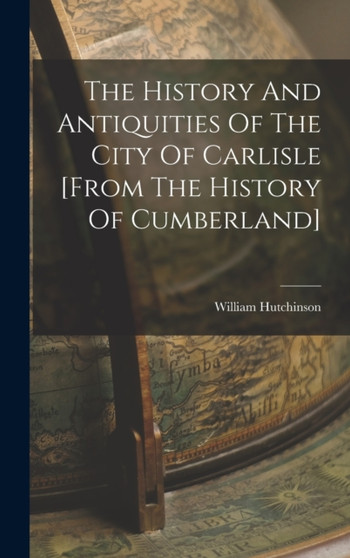 The History And Antiquities Of The City Of Carlisle [from The History Of Cumberland]