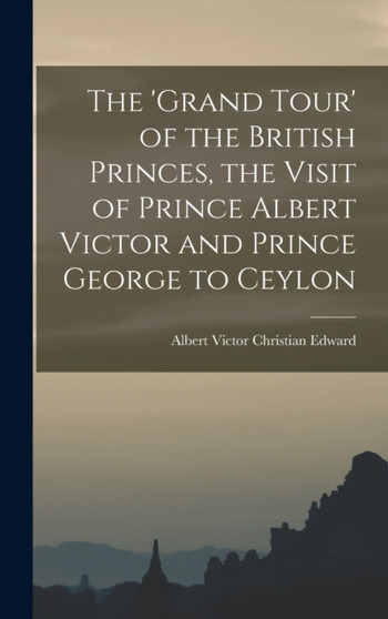 The 'Grand Tour' of the British Princes, the Visit of Prince Albert Victor and Prince George to Ceylon