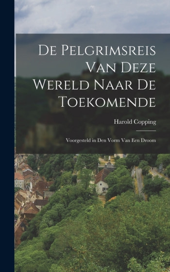 De Pelgrimsreis Van Deze Wereld Naar De Toekomende : Voorgesteld in Den Vorm Van Een Droom