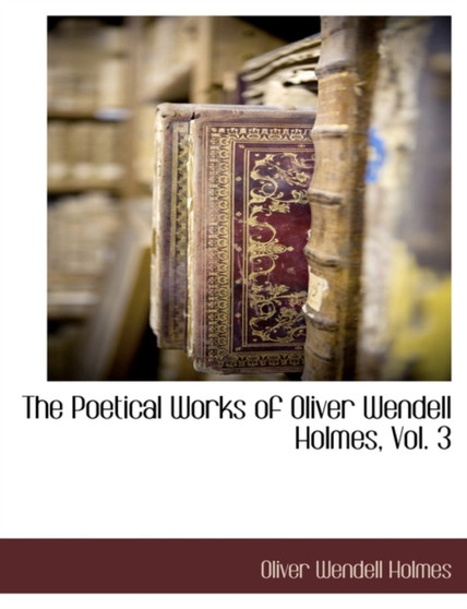 The Poetical Works of Oliver Wendell Holmes, Vol. 3