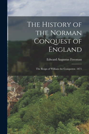 The History of the Norman Conquest of England : The Reign of William the Conqueror. 1871