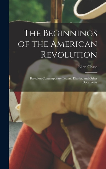 The Beginnings of the American Revolution : Based on Contemporary Letters, Diaries, and Other Documents