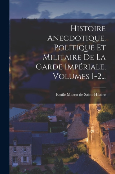 Histoire Anecdotique, Politique Et Militaire De La Garde Imperiale, Volumes 1-2...
