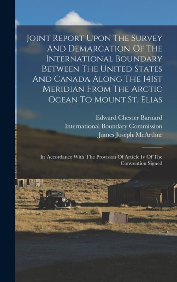 Joint Report Upon The Survey And Demarcation Of The International Boundary Between The United States And Canada Along The 141st Meridian From The Arctic Ocean To Mount St. Elias : In Accordance With T