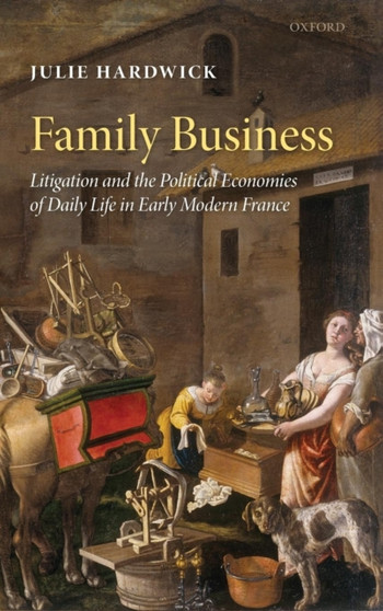 Family Business : Litigation and the Political Economies of Daily Life in Early Modern France