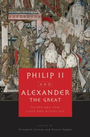 Philip II and Alexander the Great : Father and Son, Lives and Afterlives