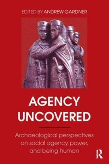 Agency Uncovered : Archaeological Perspectives on Social Agency, Power, and Being Human