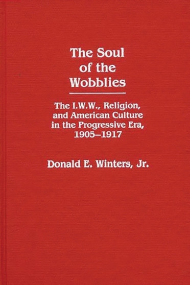 The Soul of the Wobblies : The I.W.W., Religion, and American Culture in the Progressive Era, 1905-1917