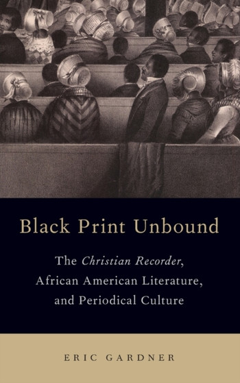 Black Print Unbound : The Christian Recorder, African American Literature, and Periodical Culture