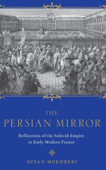 The Persian Mirror : Reflections of the Safavid Empire in Early Modern France