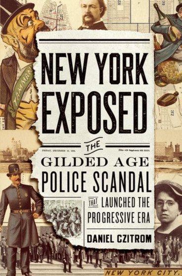 New York Exposed : The Gilded Age Police Scandal that Launched the Progressive Era