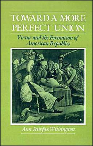 Toward a More Perfect Union : Virtue and the Formation of American Republics