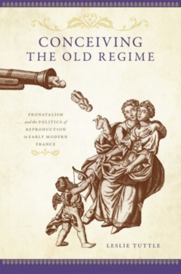 Conceiving the Old Regime : Pronatalism and the Politics of Reproduction in Early Modern France