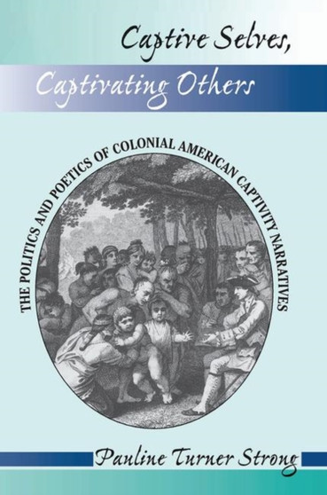 Captive Selves, Captivating Others : The Politics And Poetics Of Colonial American Captivity Narratives