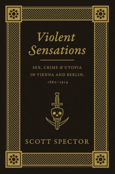 Violent Sensations : Sex, Crime, and Utopia in Vienna and Berlin, 1860-1914